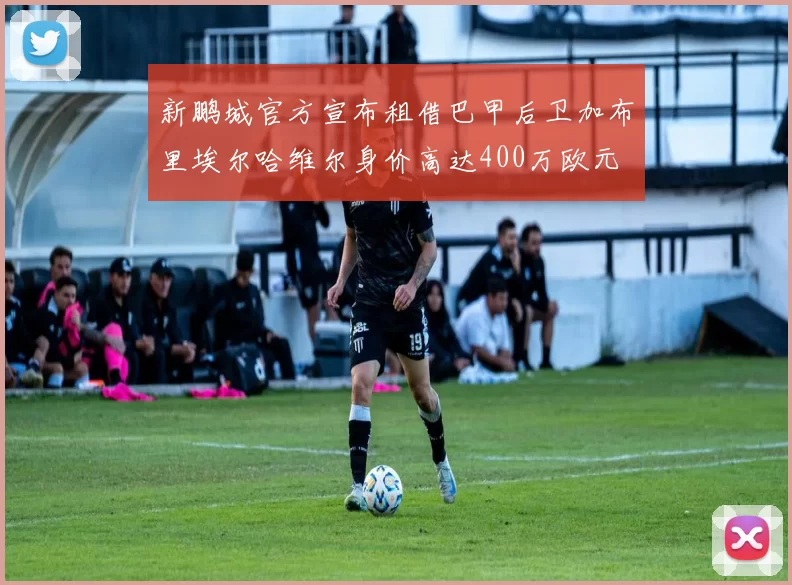 新鹏城官方宣布租借巴甲后卫加布里埃尔哈维尔身价高达400万欧元