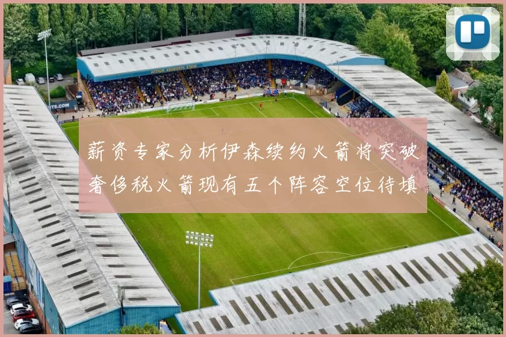 薪资专家分析伊森续约火箭将突破奢侈税火箭现有五个阵容空位待填补
