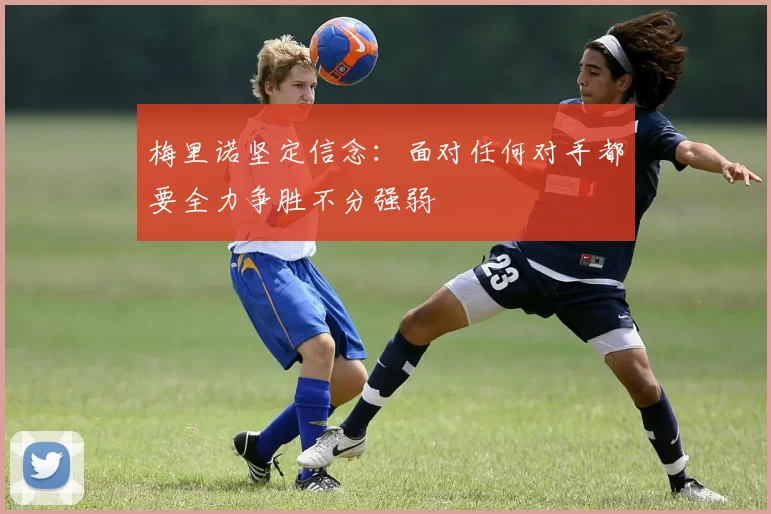 梅里诺坚定信念：面对任何对手都要全力争胜不分强弱