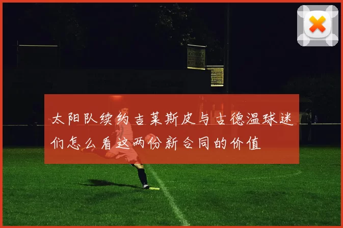 太阳队续约吉莱斯皮与古德温球迷们怎么看这两份新合同的价值