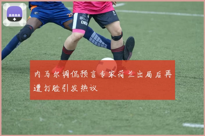 内马尔调侃预言专家荷兰出局后再遭打脸引发热议