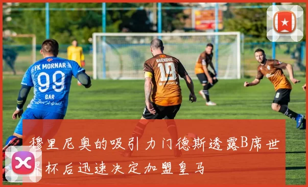 穆里尼奥的吸引力门德斯透露B席世界杯后迅速决定加盟皇马