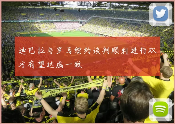迪巴拉与罗马续约谈判顺利进行双方有望达成一致