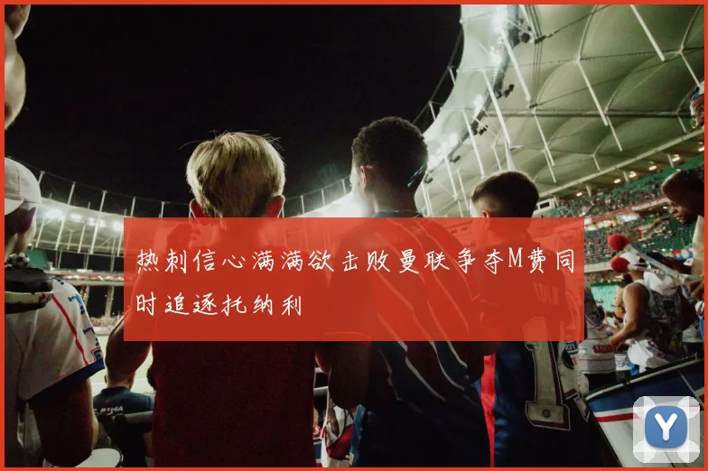 热刺信心满满欲击败曼联争夺M费同时追逐托纳利